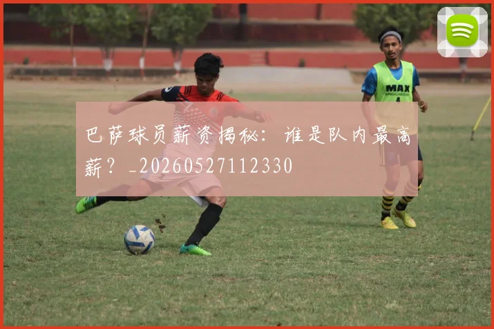 巴萨球员薪资揭秘:谁是队内最高薪?_20260527112330
